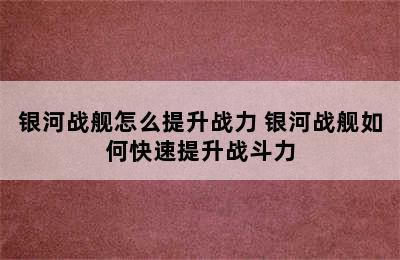 银河战舰怎么提升战力 银河战舰如何快速提升战斗力